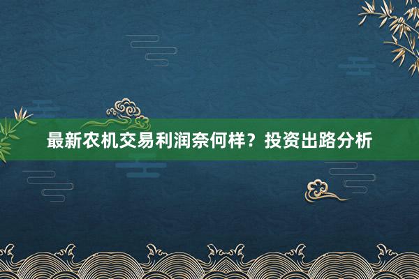 最新农机交易利润奈何样？投资出路分析