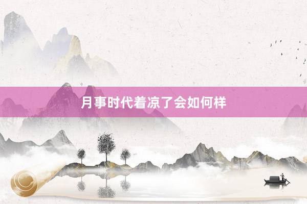 月事时代着凉了会如何样