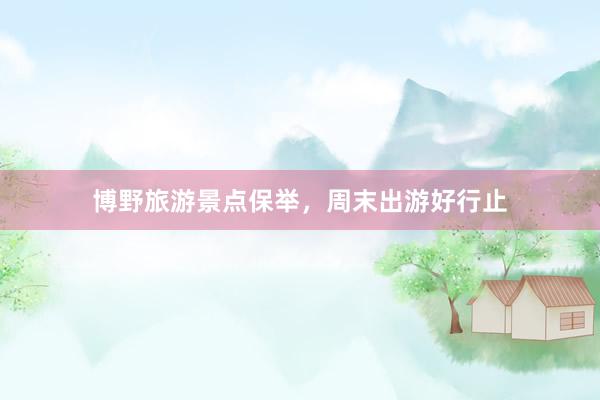 博野旅游景点保举，周末出游好行止