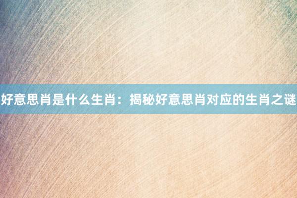 好意思肖是什么生肖：揭秘好意思肖对应的生肖之谜
