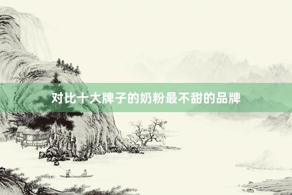 对比十大牌子的奶粉最不甜的品牌