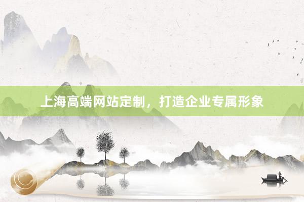 上海高端网站定制，打造企业专属形象
