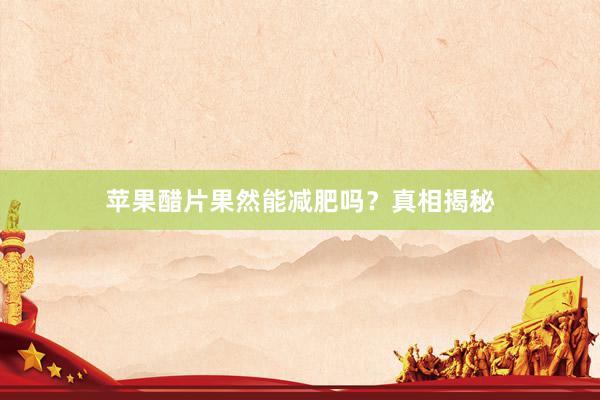 苹果醋片果然能减肥吗？真相揭秘